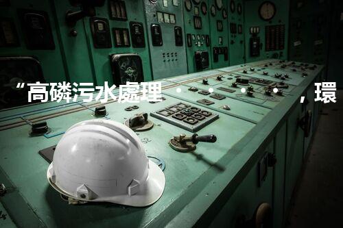 “高磷污水處理，環(huán)保先鋒，守護碧水藍天！”